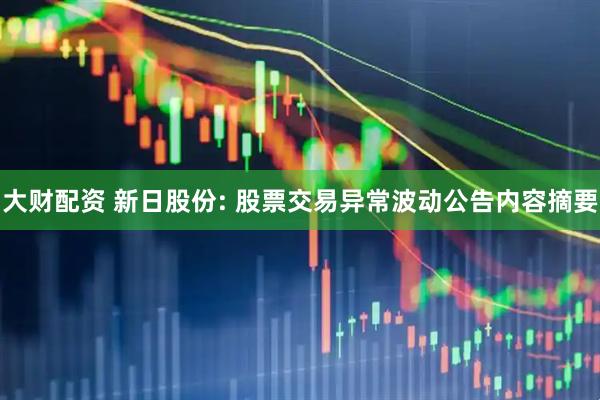 大财配资 新日股份: 股票交易异常波动公告内容摘要