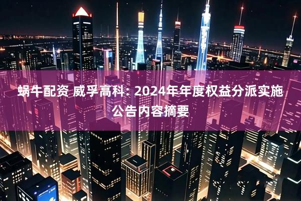 蜗牛配资 威孚高科: 2024年年度权益分派实施公告内容摘要