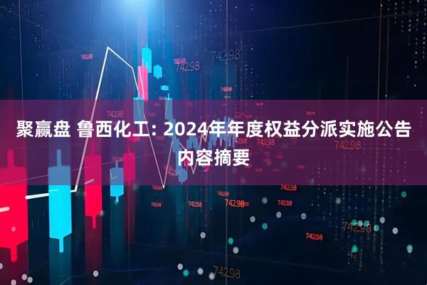 聚赢盘 鲁西化工: 2024年年度权益分派实施公告内容摘要