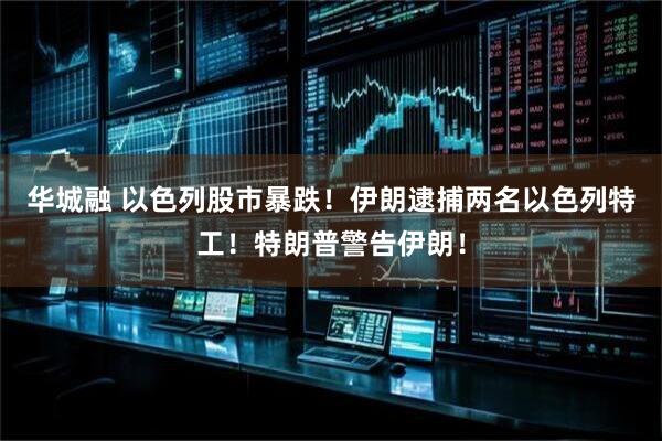 华城融 以色列股市暴跌！伊朗逮捕两名以色列特工！特朗普警告伊朗！