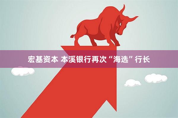 宏基资本 本溪银行再次“海选”行长