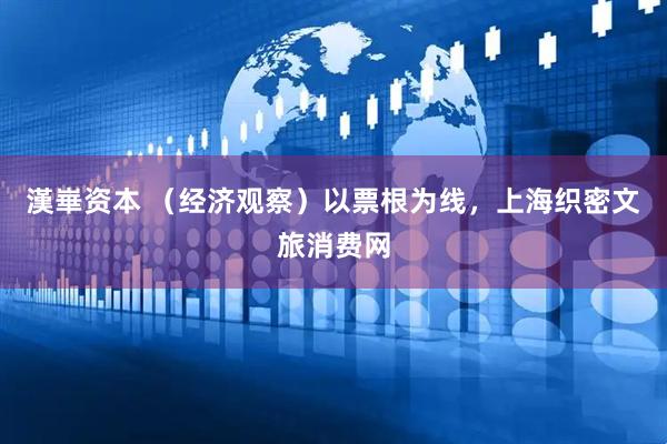 漢崋资本 （经济观察）以票根为线，上海织密文旅消费网