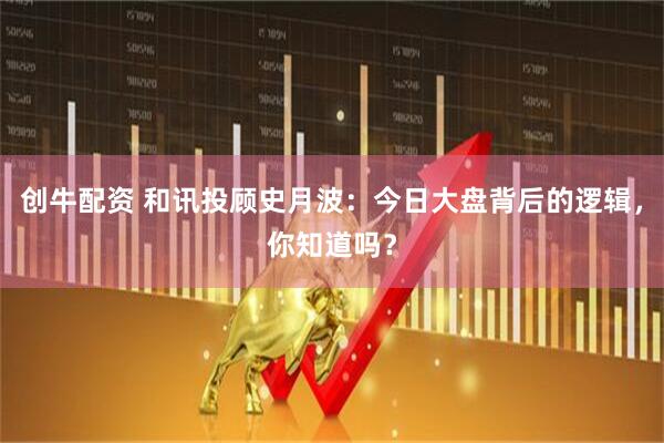 创牛配资 和讯投顾史月波：今日大盘背后的逻辑，你知道吗？