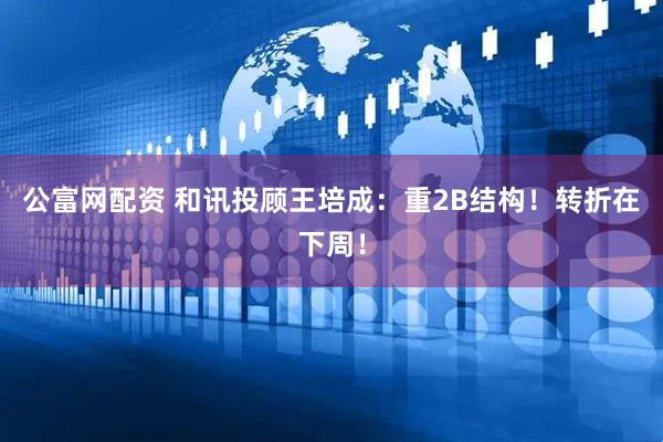 公富网配资 和讯投顾王培成：重2B结构！转折在下周！