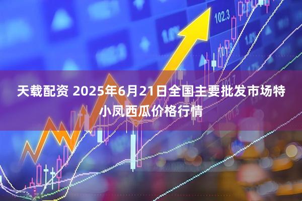 天载配资 2025年6月21日全国主要批发市场特小凤西瓜价格行情