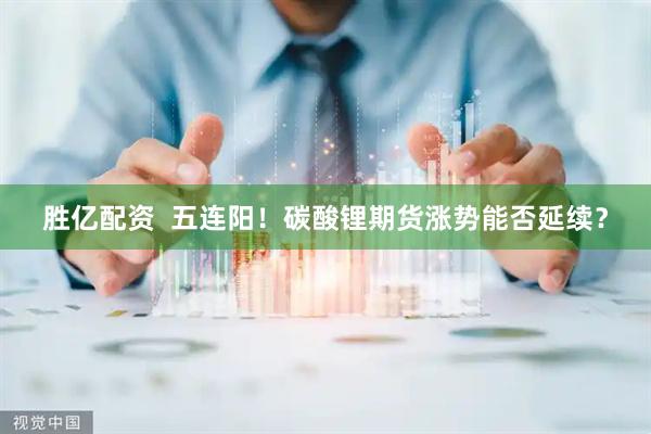 胜亿配资  五连阳！碳酸锂期货涨势能否延续？