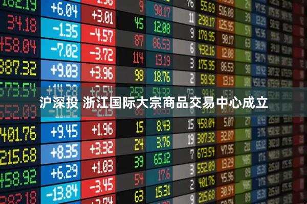 沪深投 浙江国际大宗商品交易中心成立