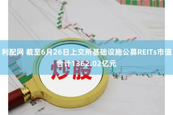 利配网 截至6月26日上交所基础设施公募REITs市值合计1362.02亿元