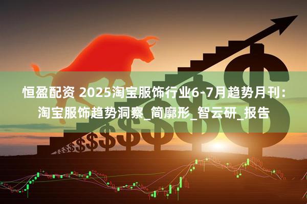 恒盈配资 2025淘宝服饰行业6-7月趋势月刊：淘宝服饰趋势洞察_简廓形_智云研_报告