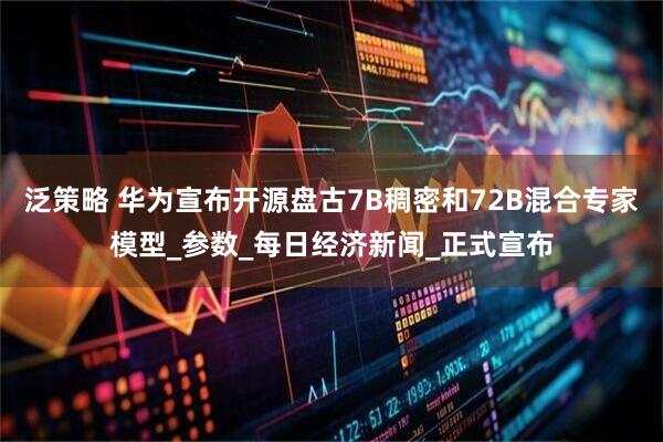 泛策略 华为宣布开源盘古7B稠密和72B混合专家模型_参数_每日经济新闻_正式宣布