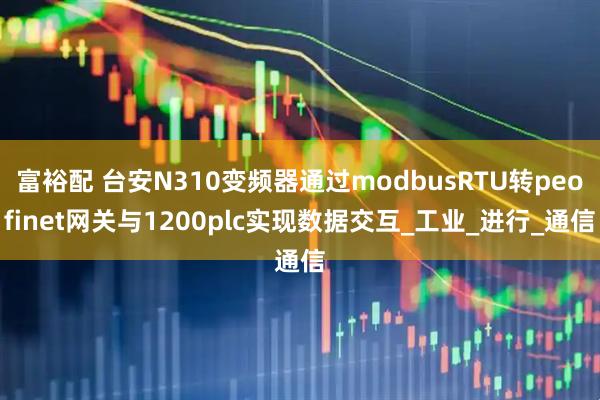 富裕配 台安N310变频器通过modbusRTU转peofinet网关与1200plc实现数据交互_工业_进行_通信