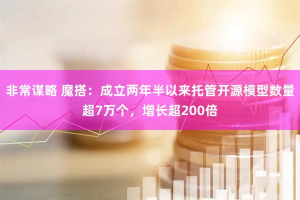 非常谋略 魔搭：成立两年半以来托管开源模型数量超7万个，增长超200倍