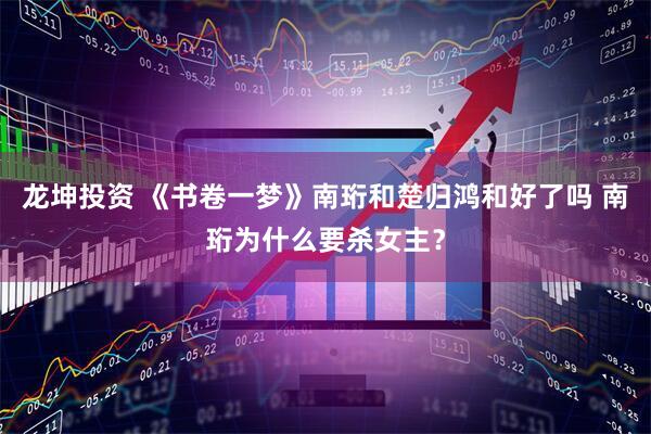 龙坤投资 《书卷一梦》南珩和楚归鸿和好了吗 南珩为什么要杀女主？