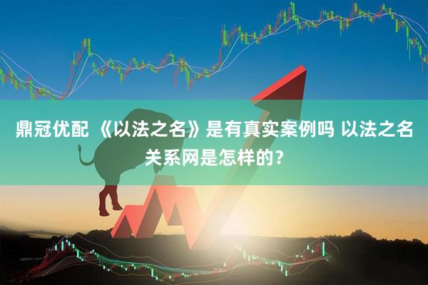 鼎冠优配 《以法之名》是有真实案例吗 以法之名关系网是怎样的？
