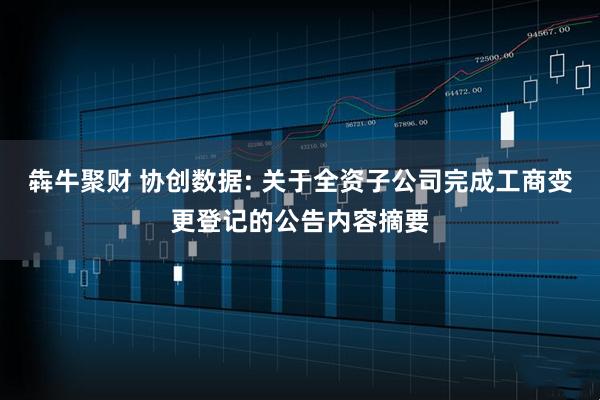 犇牛聚财 协创数据: 关于全资子公司完成工商变更登记的公告内容摘要