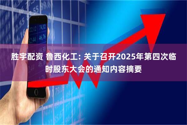 胜宇配资 鲁西化工: 关于召开2025年第四次临时股东大会的通知内容摘要