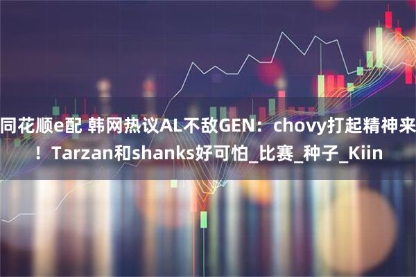 同花顺e配 韩网热议AL不敌GEN：chovy打起精神来！Tarzan和shanks好可怕_比赛_种子_Kiin