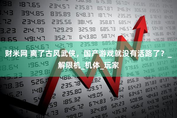 财米网 离了古风武侠，国产游戏就没有活路了？_解限机_机体_玩家