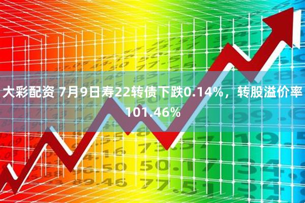大彩配资 7月9日寿22转债下跌0.14%，转股溢价率101.46%