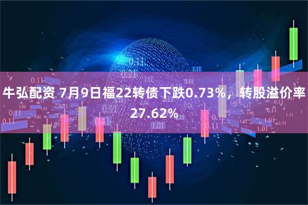 牛弘配资 7月9日福22转债下跌0.73%，转股溢价率27.62%
