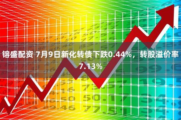 镕盛配资 7月9日新化转债下跌0.44%，转股溢价率7.13%