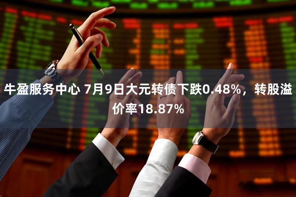 牛盈服务中心 7月9日大元转债下跌0.48%，转股溢价率18.87%