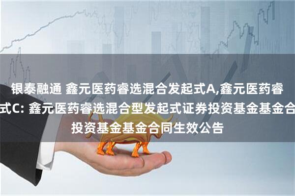 银泰融通 鑫元医药睿选混合发起式A,鑫元医药睿选混合发起式C: 鑫元医药睿选混合型发起式证券投资基金基金合同生效公告