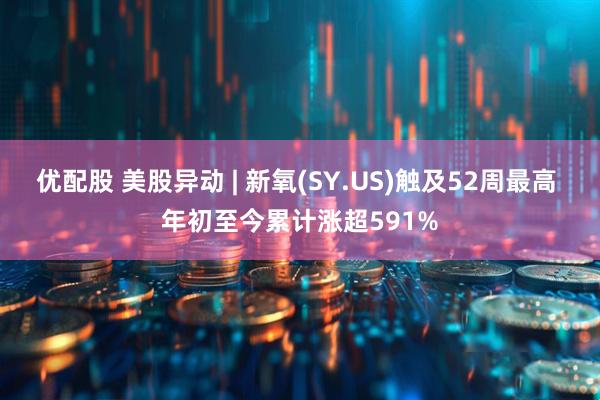 优配股 美股异动 | 新氧(SY.US)触及52周最高 年初至今累计涨超591%