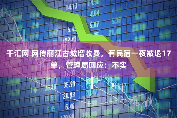 千汇网 网传丽江古城增收费，有民宿一夜被退17单，管理局回应：不实