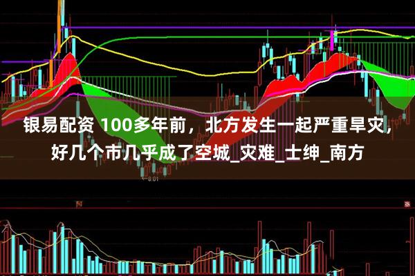 银易配资 100多年前，北方发生一起严重旱灾，好几个市几乎成了空城_灾难_士绅_南方
