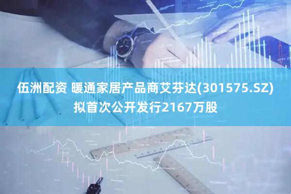 伍洲配资 暖通家居产品商艾芬达(301575.SZ)拟首次公开发行2167万股