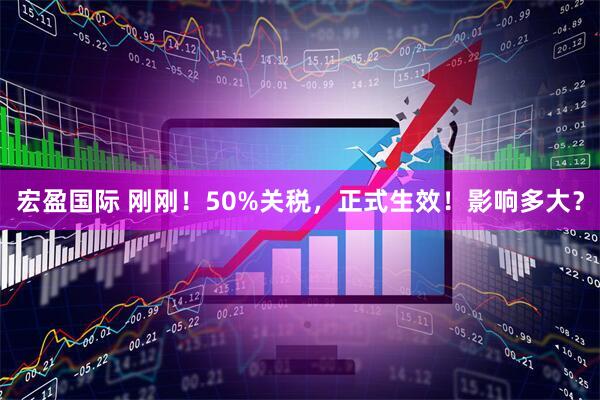 宏盈国际 刚刚！50%关税，正式生效！影响多大？