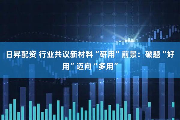 日昇配资 行业共议新材料“研用”前景：破题“好用”迈向“多用”