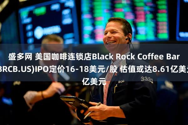 盛多网 美国咖啡连锁店Black Rock Coffee Bar(BRCB.US)IPO定价16-18美元/股 估值或达8.61亿美元