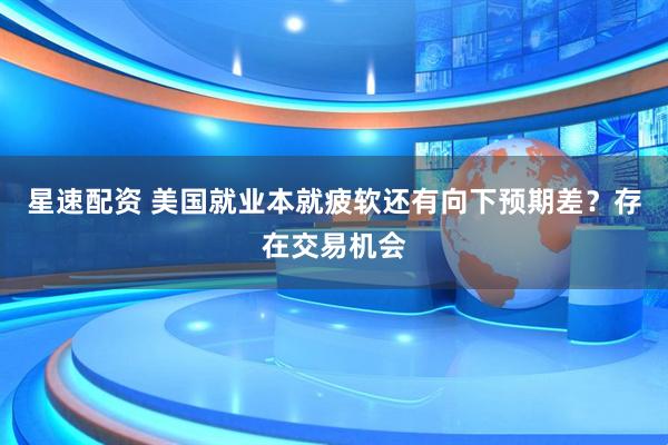 星速配资 美国就业本就疲软还有向下预期差？存在交易机会