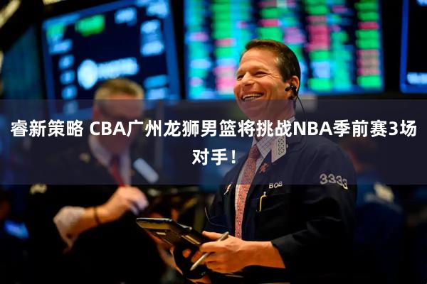 睿新策略 CBA广州龙狮男篮将挑战NBA季前赛3场对手！