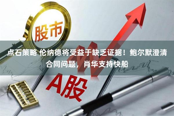 点石策略 伦纳德将受益于缺乏证据！鲍尔默澄清合同问题，肖华支持快船