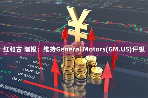 红和古 瑞银：维持General Motors(GM.US)评级