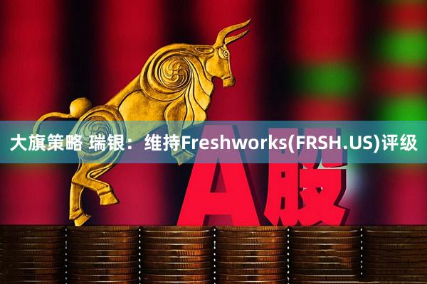 大旗策略 瑞银：维持Freshworks(FRSH.US)评级