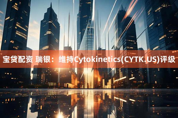 宝贷配资 瑞银：维持Cytokinetics(CYTK.US)评级