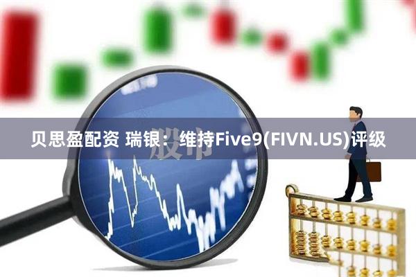贝思盈配资 瑞银：维持Five9(FIVN.US)评级