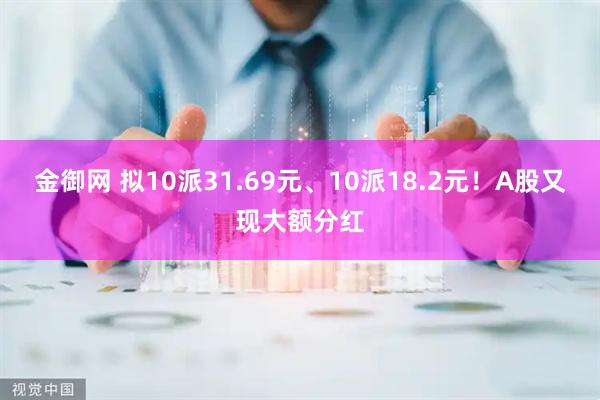 金御网 拟10派31.69元、10派18.2元！A股又现大额分红