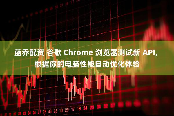 蓝乔配资 谷歌 Chrome 浏览器测试新 API, 根据你的电脑性能自动优化体验