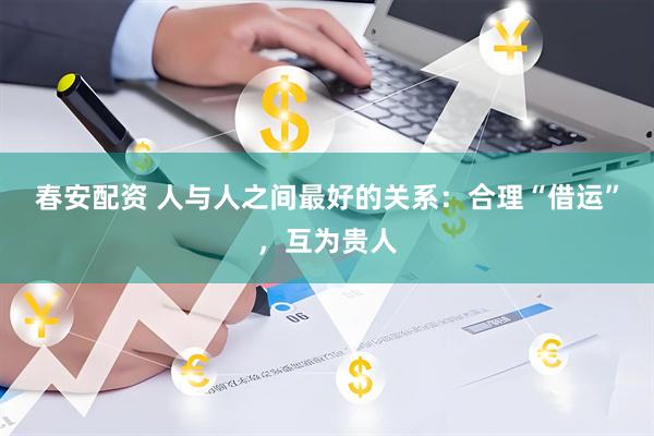春安配资 人与人之间最好的关系：合理“借运”，互为贵人