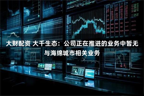 大财配资 大千生态：公司正在推进的业务中暂无与海绵城市相关业务