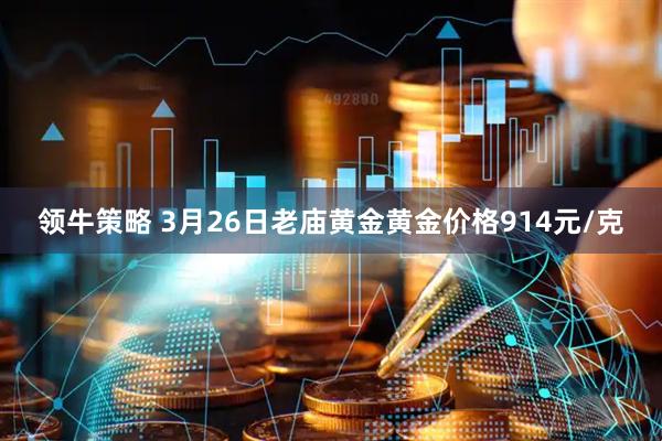 领牛策略 3月26日老庙黄金黄金价格914元/克
