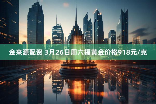 金来源配资 3月26日周六福黄金价格918元/克