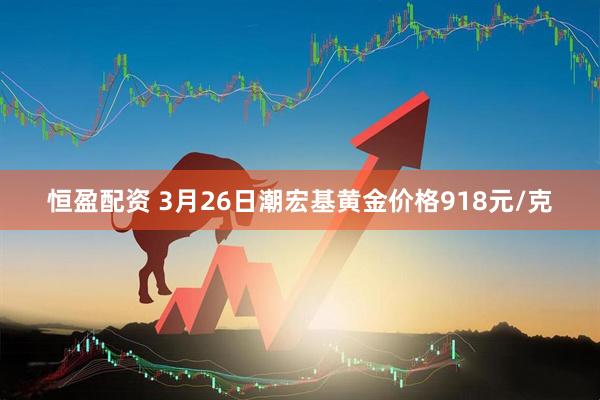 恒盈配资 3月26日潮宏基黄金价格918元/克