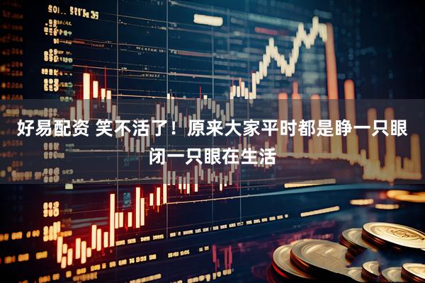 好易配资 笑不活了！原来大家平时都是睁一只眼闭一只眼在生活