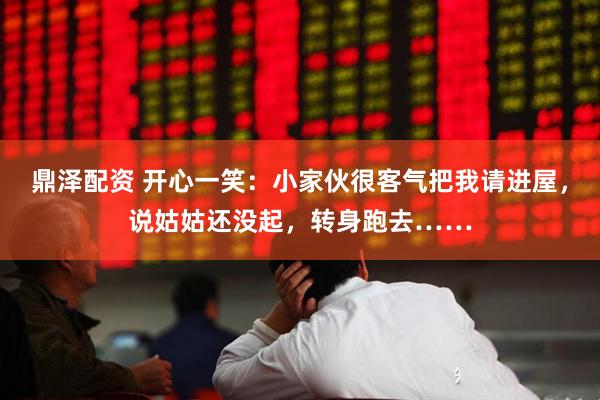 鼎泽配资 开心一笑：小家伙很客气把我请进屋，说姑姑还没起，转身跑去……